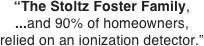 “The Stoltz Foster Family,
...and 90% of homeowners, relied on an ionization detector.”