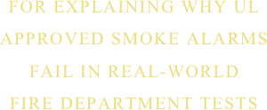FOR EXPLAINING WHY UL
APPROVED SMOKE ALARMS
FAIL IN REAL-WORLD
FIRE DEPARTMENT TESTS