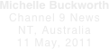 Michelle Buckworth Channel 9 News
NT, Australia
11 May, 2011