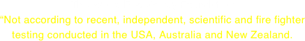The World Fire Safety Foundation  “Not according to recent, independent, scientific and fire fighter
testing conducted in the USA, Australia and New Zealand.